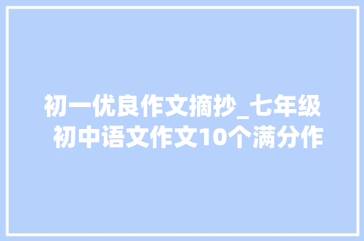 初一优良作文摘抄_七年级  初中语文作文10个满分作文主题段落