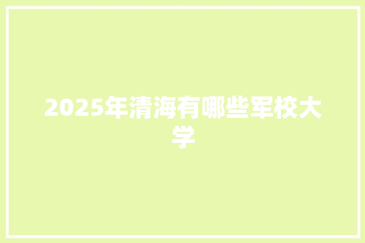 2025年清海有哪些军校大学 未命名