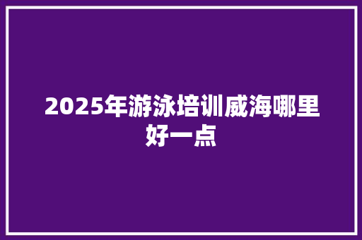 2025年游泳培训威海哪里好一点 未命名