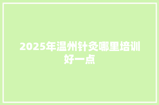 2025年温州针灸哪里培训好一点