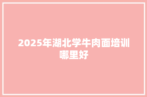 2025年湖北学牛肉面培训哪里好