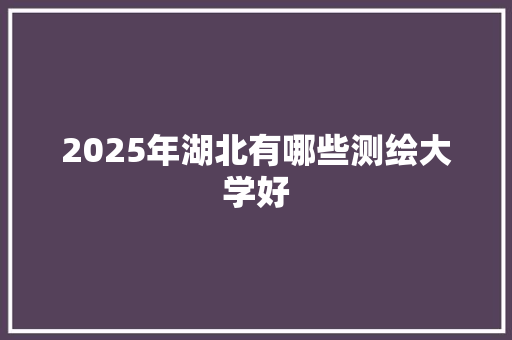 2025年湖北有哪些测绘大学好 未命名