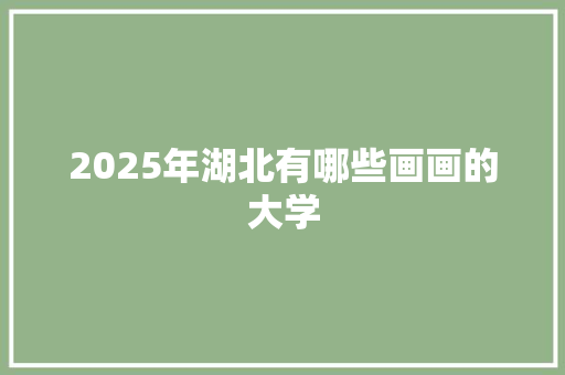 2025年湖北有哪些画画的大学