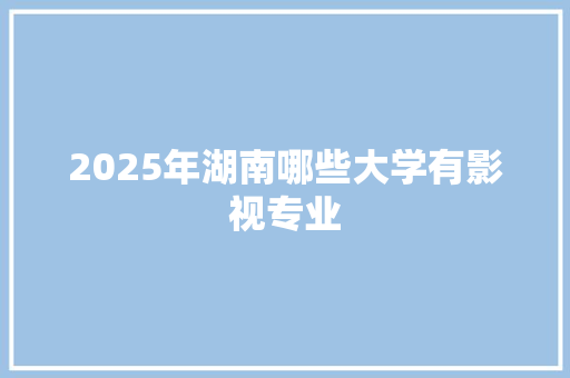 2025年湖南哪些大学有影视专业