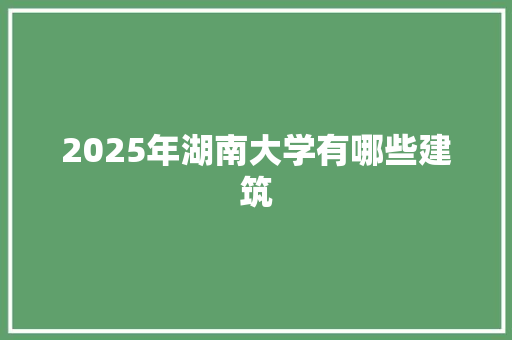 2025年湖南大学有哪些建筑