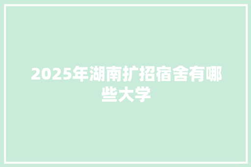 2025年湖南扩招宿舍有哪些大学