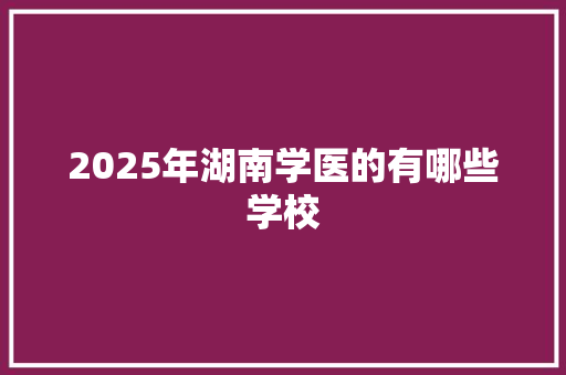 2025年湖南学医的有哪些学校