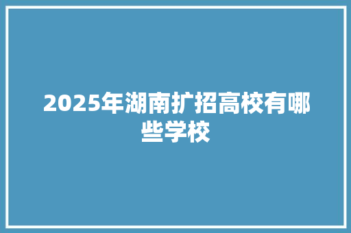 2025年湖南扩招高校有哪些学校