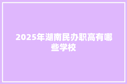 2025年湖南民办职高有哪些学校