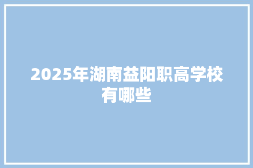 2025年湖南益阳职高学校有哪些