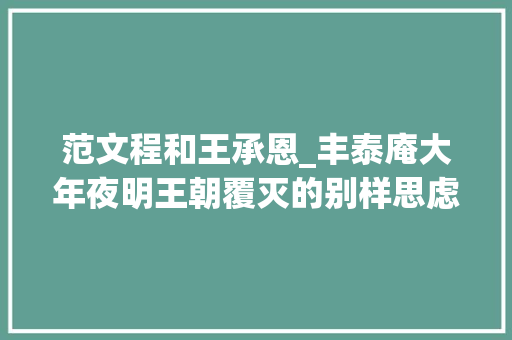 范文程和王承恩_丰泰庵大年夜明王朝覆灭的别样思虑与阐述