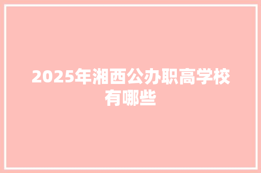 2025年湘西公办职高学校有哪些