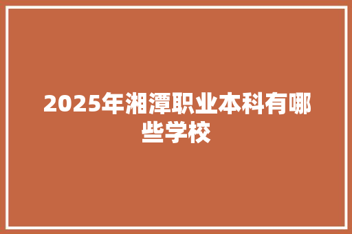 2025年湘潭职业本科有哪些学校