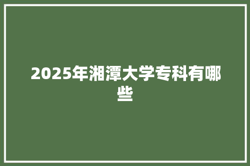 2025年湘潭大学专科有哪些