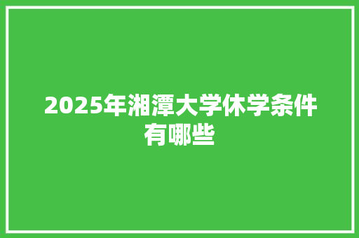 2025年湘潭大学休学条件有哪些 未命名