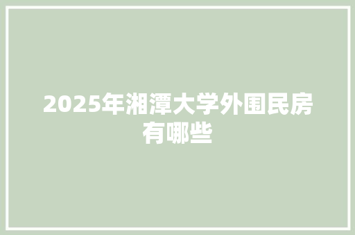 2025年湘潭大学外围民房有哪些