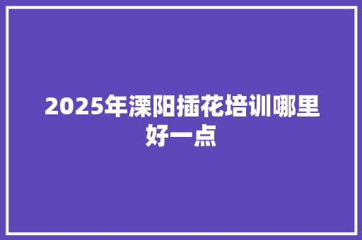 2025年溧阳插花培训哪里好一点