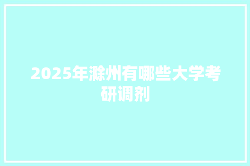 2025年滁州有哪些大学考研调剂