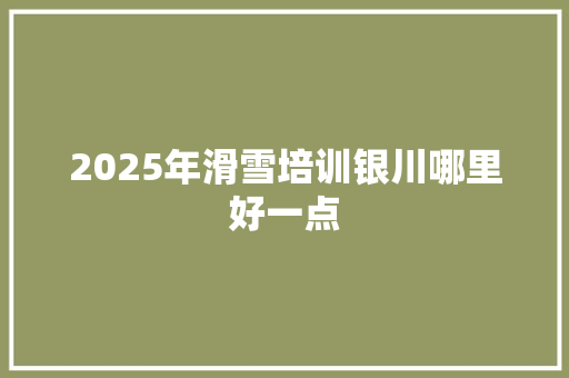 2025年滑雪培训银川哪里好一点