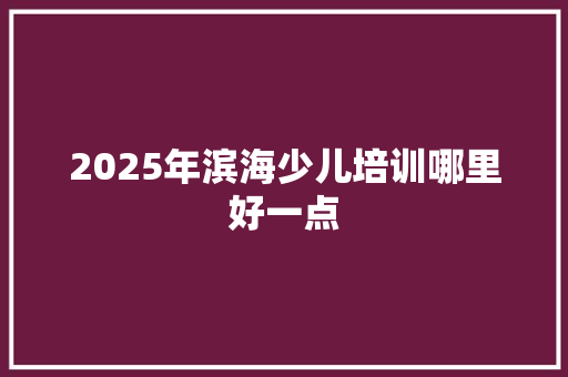 2025年滨海少儿培训哪里好一点