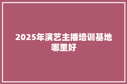 2025年演艺主播培训基地哪里好