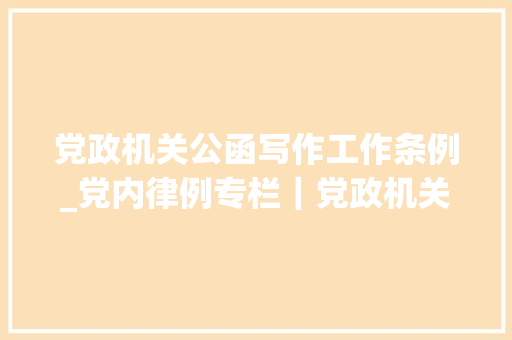 党政机关公函写作工作条例_党内律例专栏｜党政机关公函处理工作条例 演讲稿范文