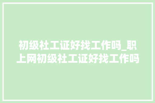 初级社工证好找工作吗_职上网初级社工证好找工作吗