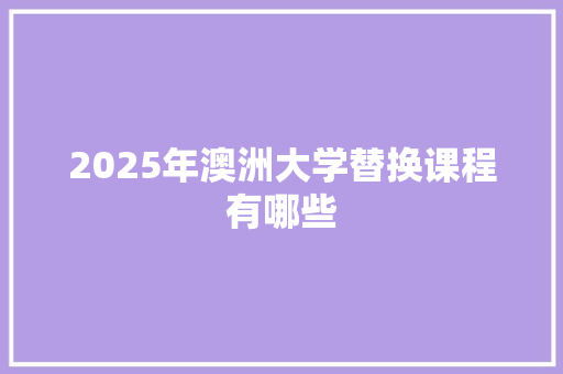 2025年澳洲大学替换课程有哪些 未命名