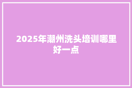 2025年潮州洗头培训哪里好一点 未命名