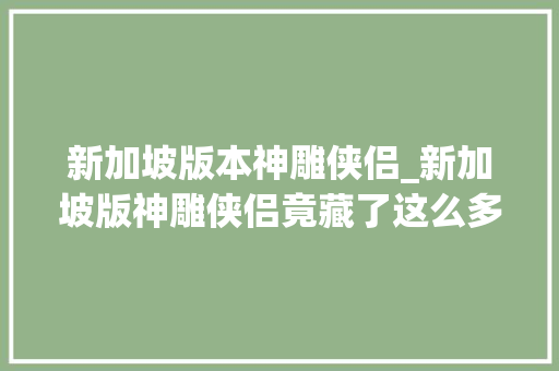 新加坡版本神雕侠侣_新加坡版神雕侠侣竟藏了这么多惊艳时光的美男