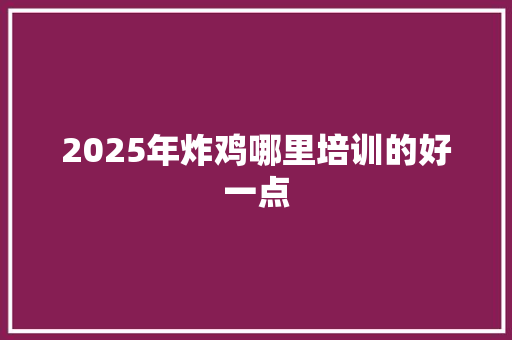 2025年炸鸡哪里培训的好一点 未命名