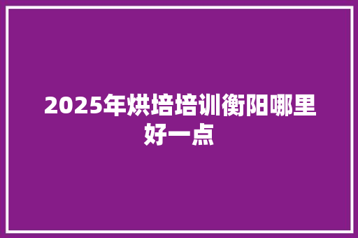 2025年烘培培训衡阳哪里好一点