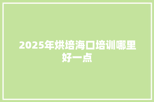 2025年烘培海口培训哪里好一点