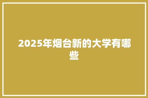 2025年烟台新的大学有哪些