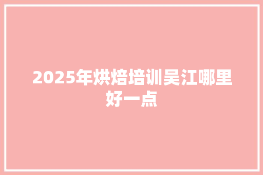 2025年烘焙培训吴江哪里好一点