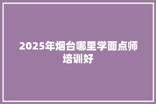 2025年烟台哪里学面点师培训好