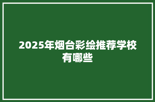 2025年烟台彩绘推荐学校有哪些 未命名