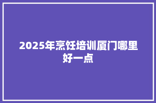 2025年烹饪培训厦门哪里好一点