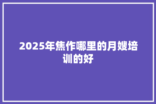 2025年焦作哪里的月嫂培训的好