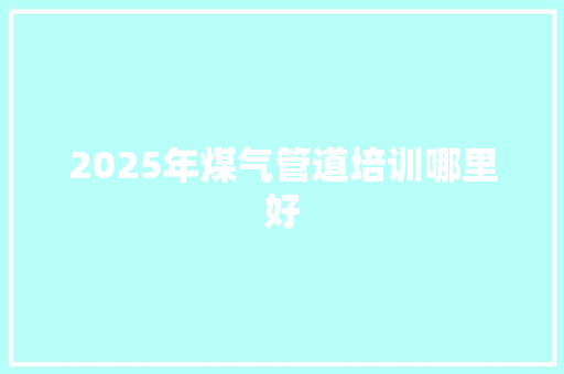 2025年煤气管道培训哪里好