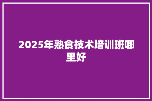 2025年熟食技术培训班哪里好