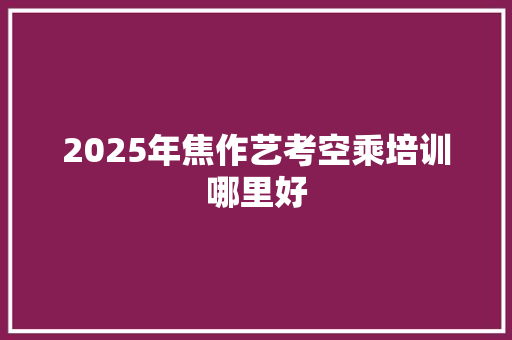 2025年焦作艺考空乘培训哪里好