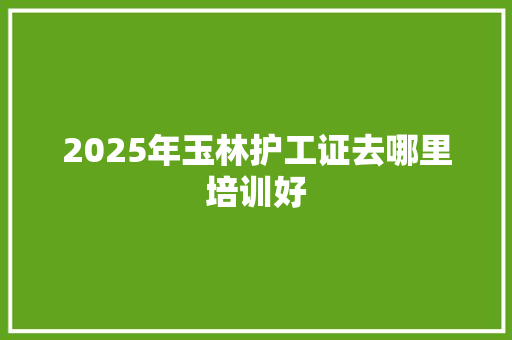 2025年玉林护工证去哪里培训好