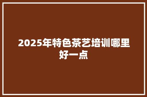 2025年特色茶艺培训哪里好一点 未命名