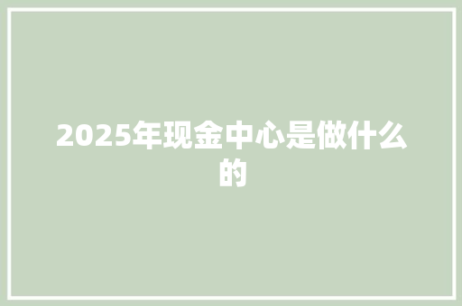 2025年现金中心是做什么的