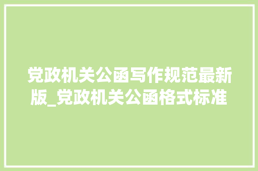 党政机关公函写作规范最新版_党政机关公函格式标准很有用请惠存