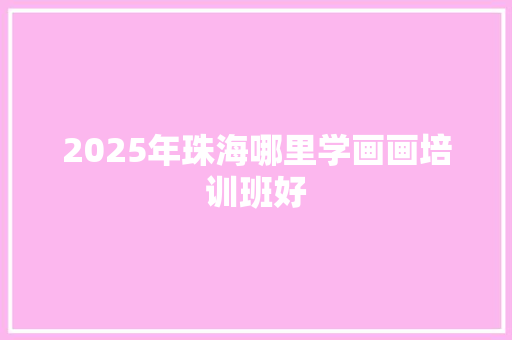 2025年珠海哪里学画画培训班好