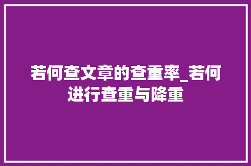 若何查文章的查重率_若何进行查重与降重 书信范文