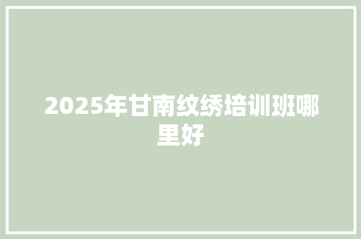 2025年甘南纹绣培训班哪里好