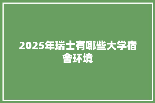 2025年瑞士有哪些大学宿舍环境